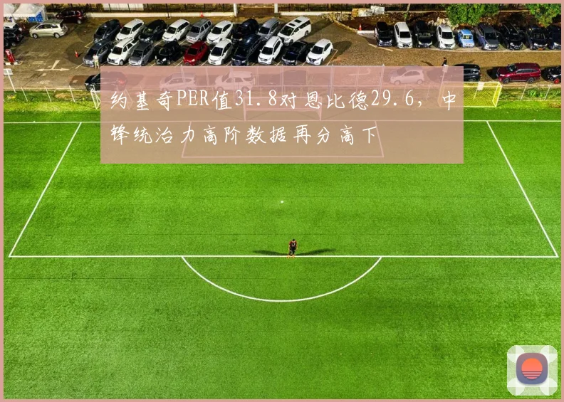 约基奇PER值31.8对恩比德29.6,中锋统治力高阶数据再分高下