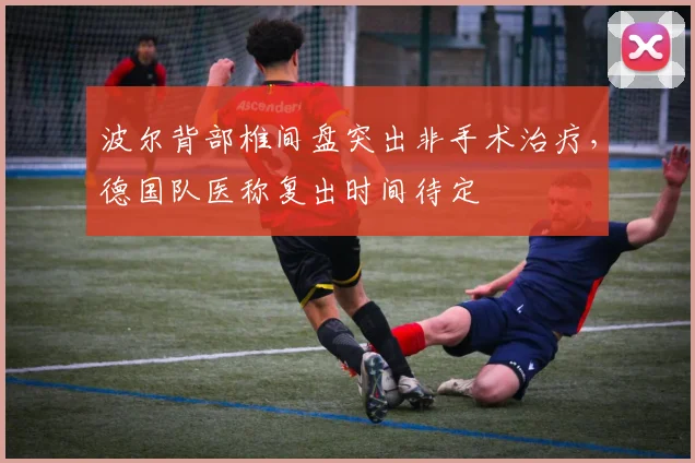 波尔背部椎间盘突出非手术治疗,德国队医称复出时间待定