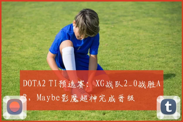 DOTA2 TI预选赛:XG战队2_0战胜AR,Maybe影魔超神完成晋级