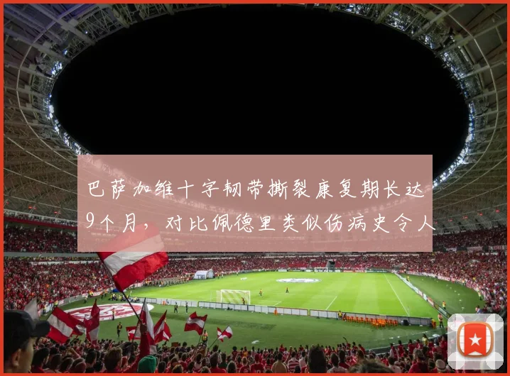 巴萨加维十字韧带撕裂康复期长达9个月，对比佩德里类似伤病史令人担忧