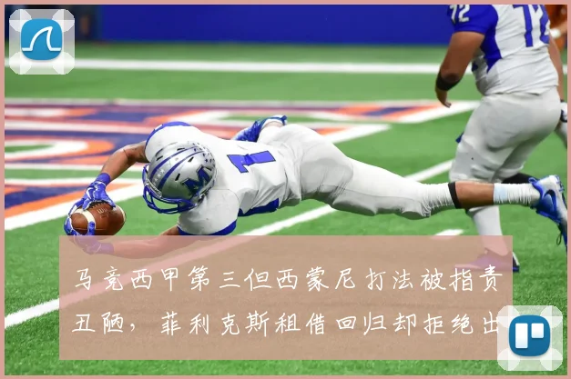 马竞西甲第三但西蒙尼打法被指责丑陋,菲利克斯租借回归却拒绝出场,更衣室分裂