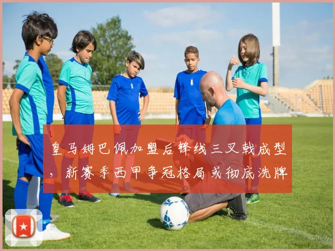 皇马姆巴佩加盟后锋线三叉戟成型,新赛季西甲争冠格局或彻底洗牌