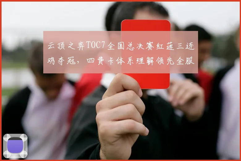 云顶之弈TOC7全国总决赛红莲三连鸡夺冠,四费卡体系理解领先全服是否靠运气?