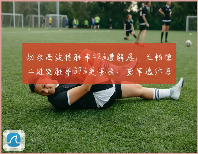 切尔西波特胜率42%遭解雇,兰帕德二进宫胜率37%更惨淡,蓝军选帅恶性循环
