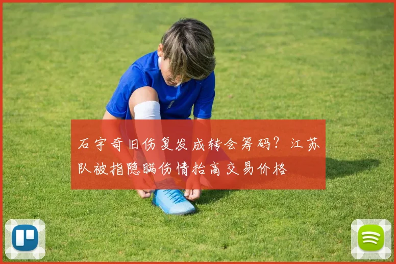 石宇奇旧伤复发成转会筹码？江苏队被指隐瞒伤情抬高交易价格
