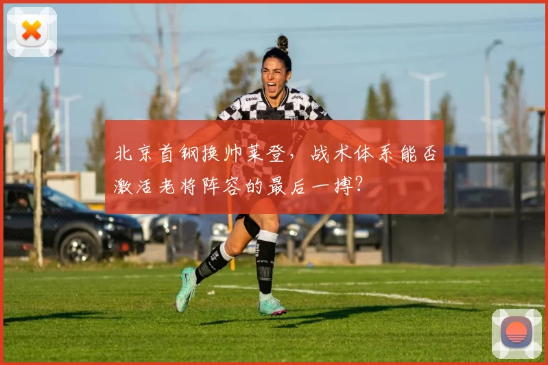 北京首钢换帅莱登,战术体系能否激活老将阵容的最后一搏?