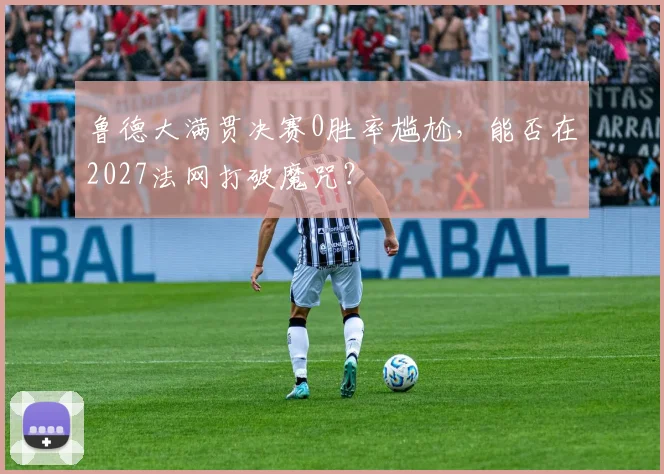 鲁德大满贯决赛0胜率尴尬,能否在2027法网打破魔咒?
