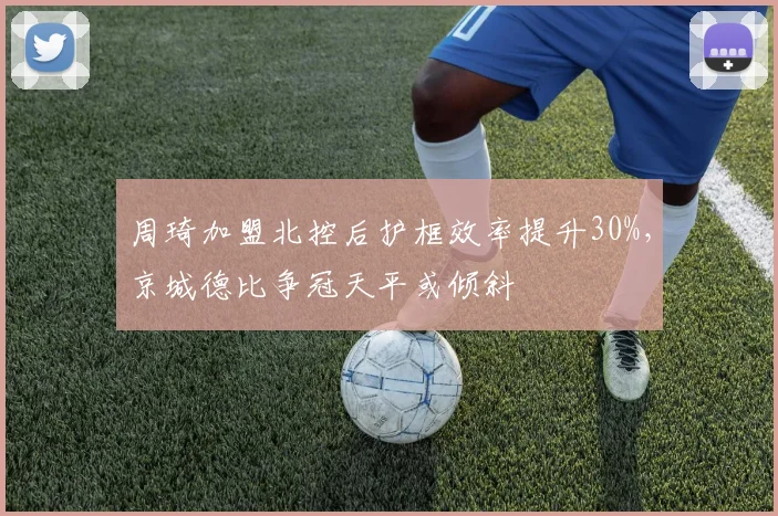 周琦加盟北控后护框效率提升30%,京城德比争冠天平或倾斜
