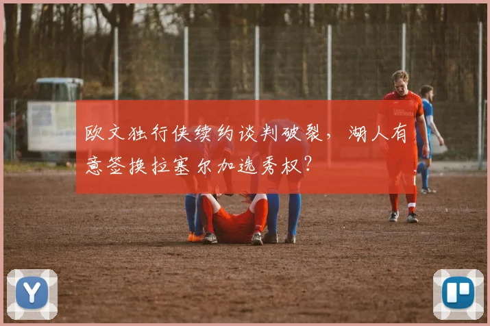 欧文独行侠续约谈判破裂,湖人有意签换拉塞尔加选秀权?