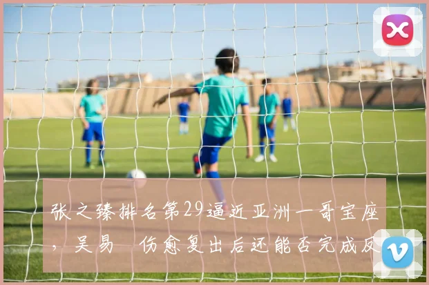 张之臻排名第29逼近亚洲一哥宝座,吴易昺伤愈复出后还能否完成反超?