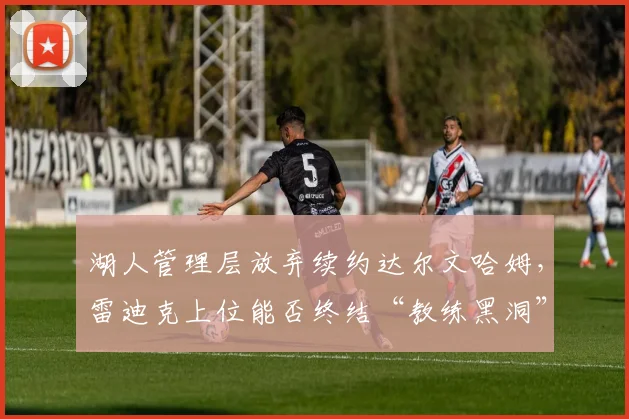 湖人管理层放弃续约达尔文哈姆,雷迪克上位能否终结“教练黑洞”?
