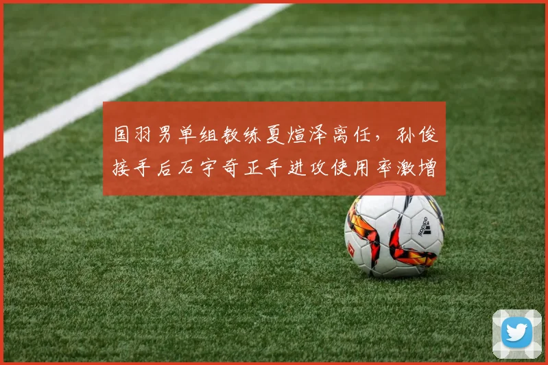 国羽男单组教练夏煊泽离任，孙俊接手后石宇奇正手进攻使用率激增20%
