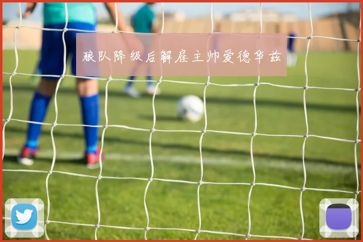 狼队降级后解雇主帅爱德华兹