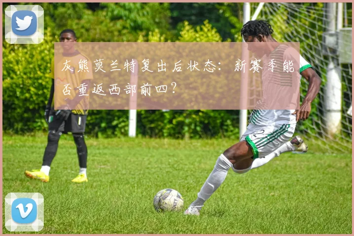 灰熊莫兰特复出后状态：新赛季能否重返西部前四？