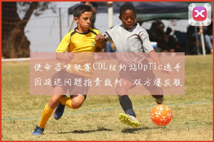 使命召唤联赛CDL纽约站OpTic选手因延迟问题指责裁判，双方爆发肢体冲突