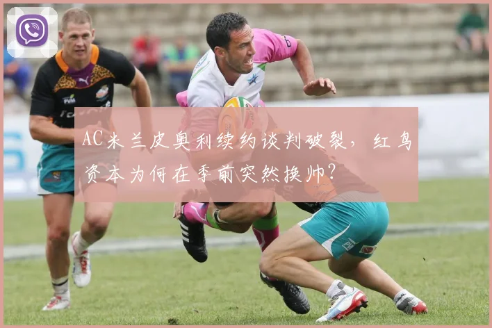 AC米兰皮奥利续约谈判破裂,红鸟资本为何在季前突然换帅?